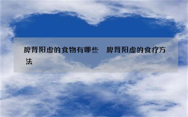 脾肾阳虚的食物有哪些 脾肾阳虚的食疗方法